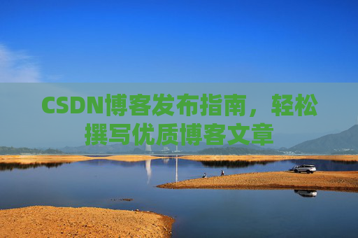 CSDN博客发布指南，轻松撰写优质博客文章